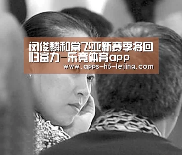闵俊麟和常飞亚新赛季将回归富力-乐竞体育app(图1) 乐竞体育下载